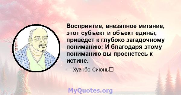 Восприятие, внезапное мигание, этот субъект и объект едины, приведет к глубоко загадочному пониманию; И благодаря этому пониманию вы проснетесь к истине.