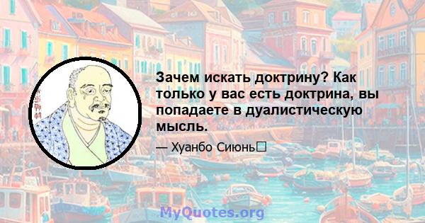 Зачем искать доктрину? Как только у вас есть доктрина, вы попадаете в дуалистическую мысль.