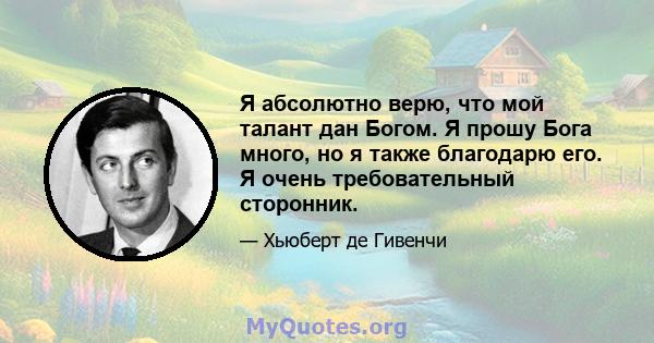 Я абсолютно верю, что мой талант дан Богом. Я прошу Бога много, но я также благодарю его. Я очень требовательный сторонник.