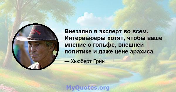 Внезапно я эксперт во всем. Интервьюеры хотят, чтобы ваше мнение о гольфе, внешней политике и даже цене арахиса.