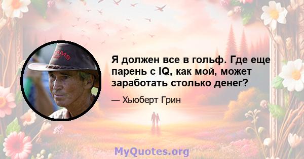 Я должен все в гольф. Где еще парень с IQ, как мой, может заработать столько денег?