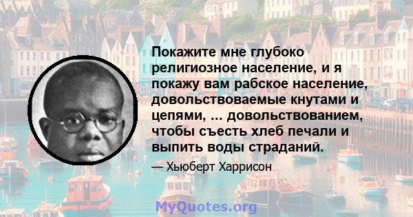 Покажите мне глубоко религиозное население, и я покажу вам рабское население, довольствоваемые кнутами и цепями, ... довольствованием, чтобы съесть хлеб печали и выпить воды страданий.