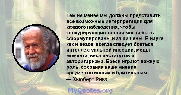 Тем не менее мы должны представить все возможные интерпретации для каждого наблюдения, чтобы конкурирующие теории могли быть сформулированы и защищены. В науке, как и везде, всегда следует бояться интеллектуальной