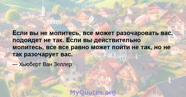 Если вы не молитесь, все может разочаровать вас, подойдет не так. Если вы действительно молитесь, все все равно может пойти не так, но не так разочарует вас.