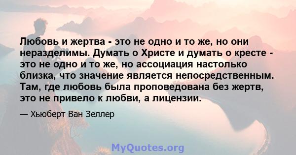 Любовь и жертва - это не одно и то же, но они неразделимы. Думать о Христе и думать о кресте - это не одно и то же, но ассоциация настолько близка, что значение является непосредственным. Там, где любовь была