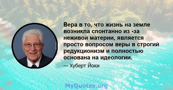 Вера в то, что жизнь на земле возникла спонтанно из -за неживой материи, является просто вопросом веры в строгий редукционизм и полностью основана на идеологии.