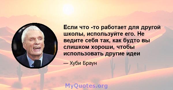 Если что -то работает для другой школы, используйте его. Не ведите себя так, как будто вы слишком хороши, чтобы использовать другие идеи