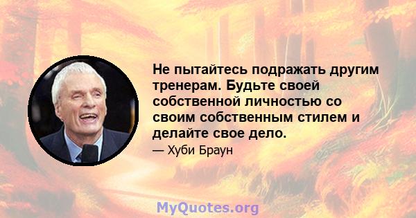 Не пытайтесь подражать другим тренерам. Будьте своей собственной личностью со своим собственным стилем и делайте свое дело.