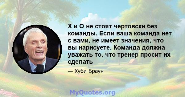 X и O не стоят чертовски без команды. Если ваша команда нет с вами, не имеет значения, что вы нарисуете. Команда должна уважать то, что тренер просит их сделать