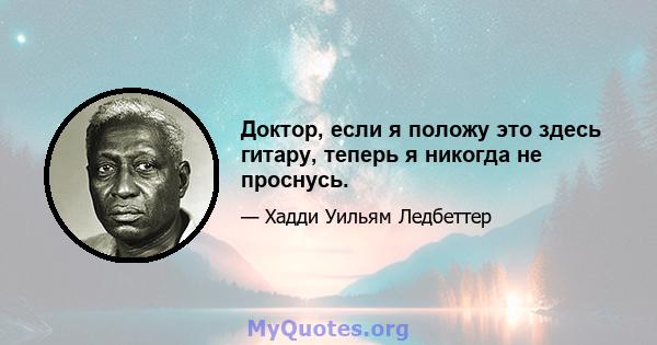 Доктор, если я положу это здесь гитару, теперь я никогда не проснусь.