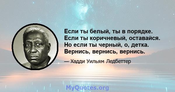 Если ты белый, ты в порядке. Если ты коричневый, оставайся. Но если ты черный, о, детка. Вернись, вернись, вернись.