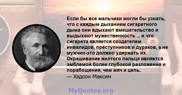 Если бы все мальчики могли бы узнать, что с каждым дыханием сигаретного дыма они вдыхают вмешательство и выдыхают мужественность ... и что сигарета является создателем инвалидов, преступников и дураков, а не мужчин-это