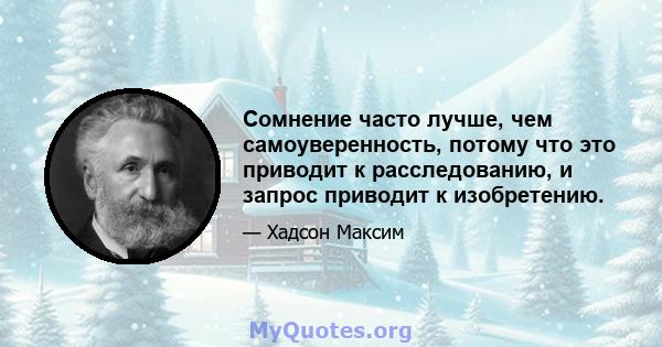 Сомнение часто лучше, чем самоуверенность, потому что это приводит к расследованию, и запрос приводит к изобретению.