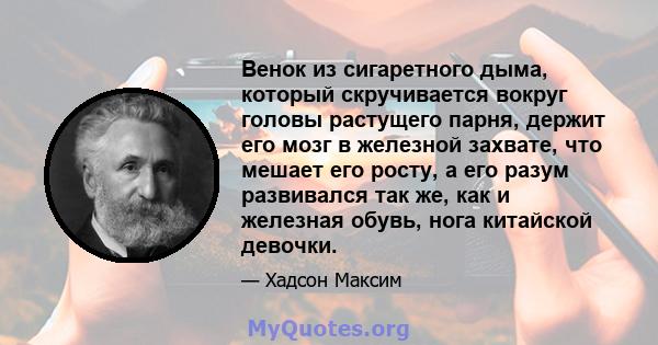 Венок из сигаретного дыма, который скручивается вокруг головы растущего парня, держит его мозг в железной захвате, что мешает его росту, а его разум развивался так же, как и железная обувь, нога китайской девочки.