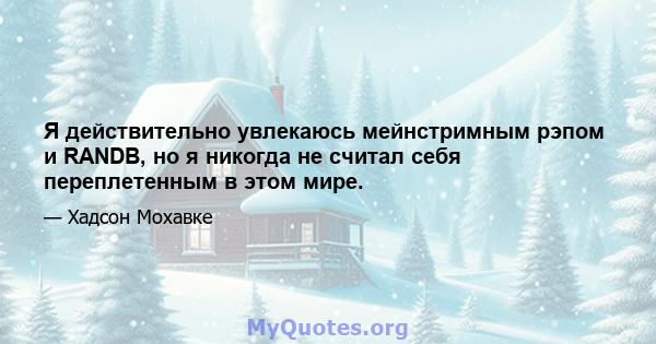 Я действительно увлекаюсь мейнстримным рэпом и RANDB, но я никогда не считал себя переплетенным в этом мире.