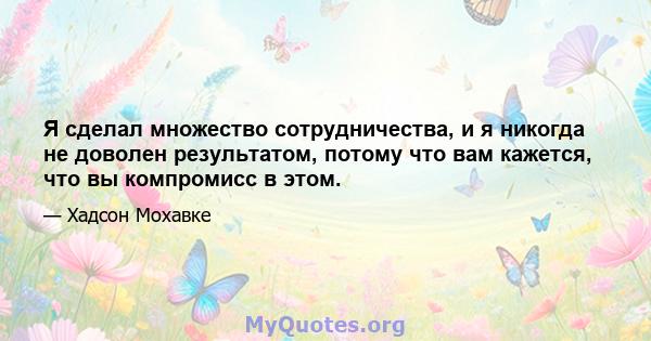 Я сделал множество сотрудничества, и я никогда не доволен результатом, потому что вам кажется, что вы компромисс в этом.