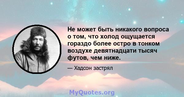 Не может быть никакого вопроса о том, что холод ощущается гораздо более остро в тонком воздухе девятнадцати тысяч футов, чем ниже.