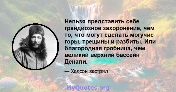 Нельзя представить себе грандиозное захоронение, чем то, что могут сделать могучие горы, трещины и разбиты. Или благородная гробница, чем великий верхний бассейн Денали.