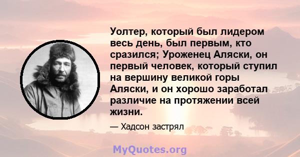 Уолтер, который был лидером весь день, был первым, кто сразился; Уроженец Аляски, он первый человек, который ступил на вершину великой горы Аляски, и он хорошо заработал различие на протяжении всей жизни.