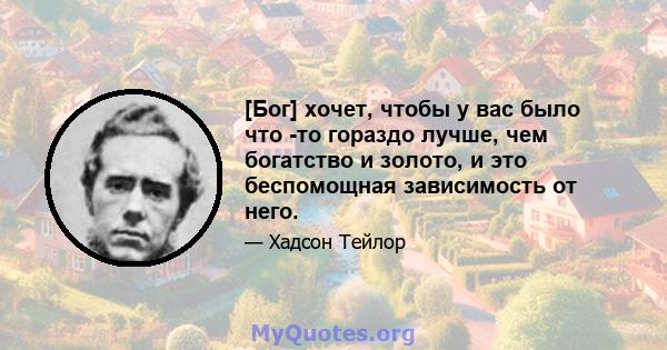 [Бог] хочет, чтобы у вас было что -то гораздо лучше, чем богатство и золото, и это беспомощная зависимость от него.