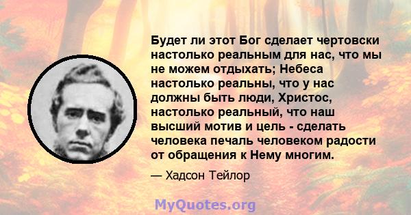 Будет ли этот Бог сделает чертовски настолько реальным для нас, что мы не можем отдыхать; Небеса настолько реальны, что у нас должны быть люди, Христос, настолько реальный, что наш высший мотив и цель - сделать человека 