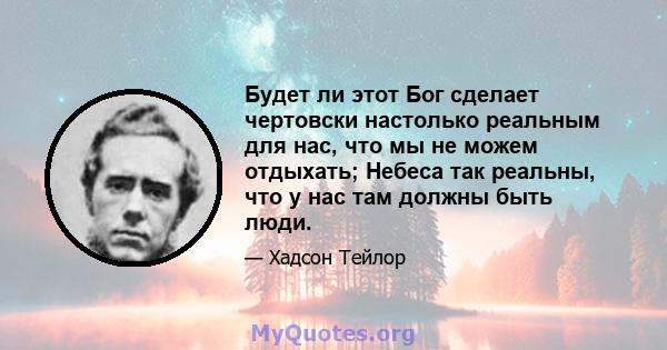 Будет ли этот Бог сделает чертовски настолько реальным для нас, что мы не можем отдыхать; Небеса так реальны, что у нас там должны быть люди.