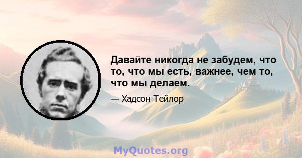 Давайте никогда не забудем, что то, что мы есть, важнее, чем то, что мы делаем.