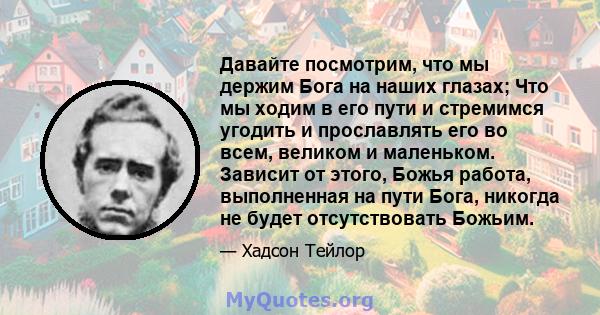 Давайте посмотрим, что мы держим Бога на наших глазах; Что мы ходим в его пути и стремимся угодить и прославлять его во всем, великом и маленьком. Зависит от этого, Божья работа, выполненная на пути Бога, никогда не