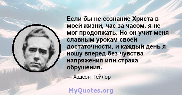 Если бы не сознание Христа в моей жизни, час за часом, я не мог продолжать. Но он учит меня славным урокам своей достаточности, и каждый день я ношу вперед без чувства напряжения или страха обрушения.