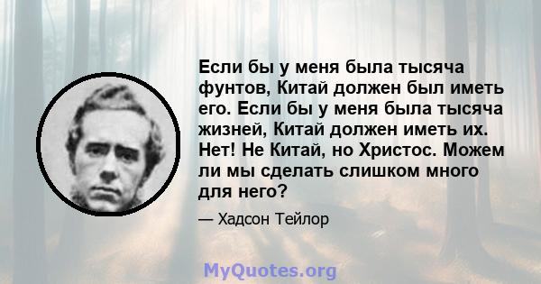 Если бы у меня была тысяча фунтов, Китай должен был иметь его. Если бы у меня была тысяча жизней, Китай должен иметь их. Нет! Не Китай, но Христос. Можем ли мы сделать слишком много для него?