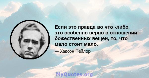 Если это правда во что -либо, это особенно верно в отношении божественных вещей, то, что мало стоит мало.