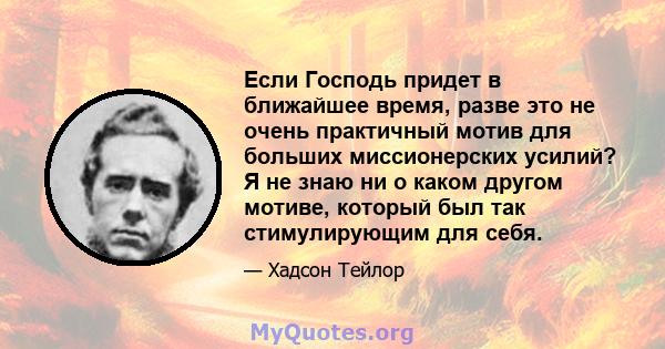 Если Господь придет в ближайшее время, разве это не очень практичный мотив для больших миссионерских усилий? Я не знаю ни о каком другом мотиве, который был так стимулирующим для себя.