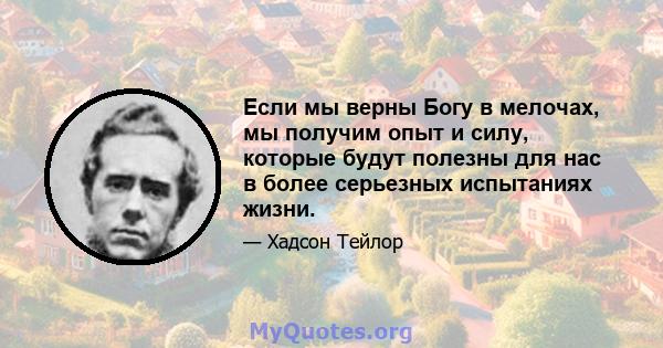 Если мы верны Богу в мелочах, мы получим опыт и силу, которые будут полезны для нас в более серьезных испытаниях жизни.