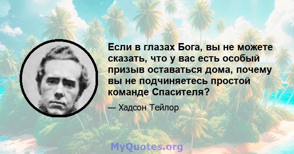 Если в глазах Бога, вы не можете сказать, что у вас есть особый призыв оставаться дома, почему вы не подчиняетесь простой команде Спасителя?