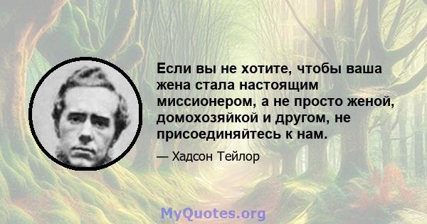 Если вы не хотите, чтобы ваша жена стала настоящим миссионером, а не просто женой, домохозяйкой и другом, не присоединяйтесь к нам.