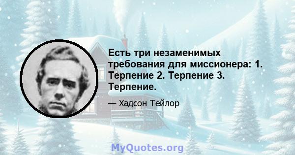 Есть три незаменимых требования для миссионера: 1. Терпение 2. Терпение 3. Терпение.