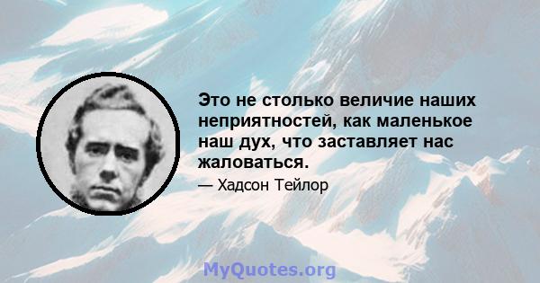 Это не столько величие наших неприятностей, как маленькое наш дух, что заставляет нас жаловаться.