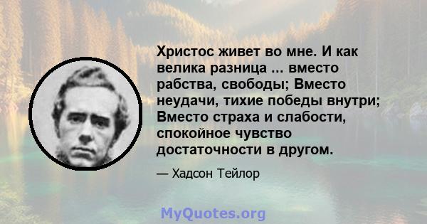 Христос живет во мне. И как велика разница ... вместо рабства, свободы; Вместо неудачи, тихие победы внутри; Вместо страха и слабости, спокойное чувство достаточности в другом.