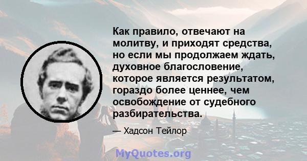 Как правило, отвечают на молитву, и приходят средства, но если мы продолжаем ждать, духовное благословение, которое является результатом, гораздо более ценнее, чем освобождение от судебного разбирательства.