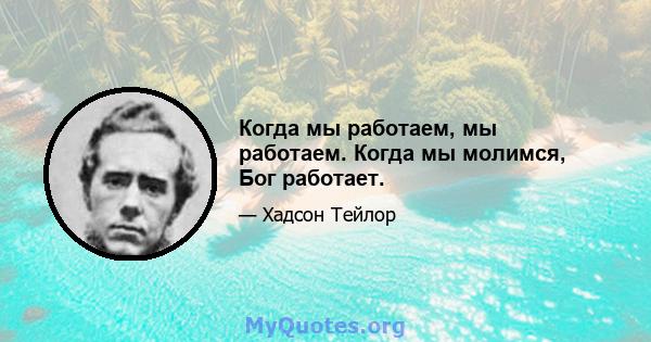 Когда мы работаем, мы работаем. Когда мы молимся, Бог работает.