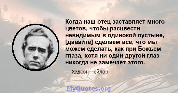 Когда наш отец заставляет много цветов, чтобы расцвести невидимым в одинокой пустыне, [давайте] сделаем все, что мы можем сделать, как при Божьем глаза, хотя ни один другой глаз никогда не замечает этого.