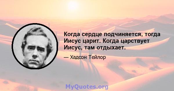 Когда сердце подчиняется, тогда Иисус царит. Когда царствует Иисус, там отдыхает.