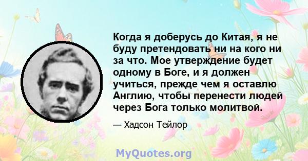 Когда я доберусь до Китая, я не буду претендовать ни на кого ни за что. Мое утверждение будет одному в Боге, и я должен учиться, прежде чем я оставлю Англию, чтобы перенести людей через Бога только молитвой.