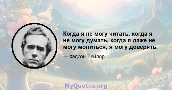 Когда я не могу читать, когда я не могу думать, когда я даже не могу молиться, я могу доверять.