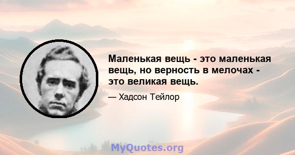 Маленькая вещь - это маленькая вещь, но верность в мелочах - это великая вещь.