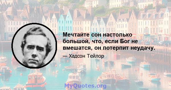 Мечтайте сон настолько большой, что, если Бог не вмешатся, он потерпит неудачу.