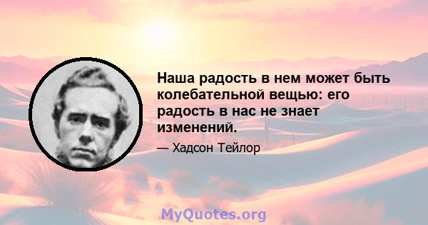 Наша радость в нем может быть колебательной вещью: его радость в нас не знает изменений.