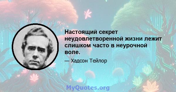 Настоящий секрет неудовлетворенной жизни лежит слишком часто в неурочной воле.