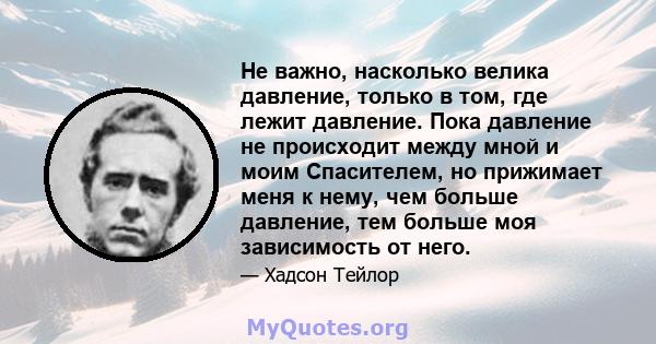 Не важно, насколько велика давление, только в том, где лежит давление. Пока давление не происходит между мной и моим Спасителем, но прижимает меня к нему, чем больше давление, тем больше моя зависимость от него.