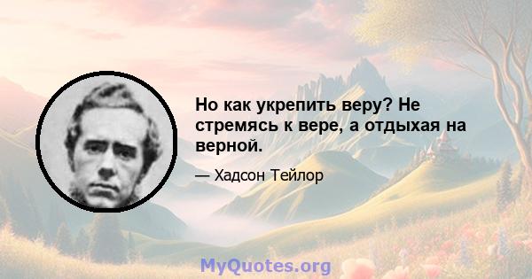 Но как укрепить веру? Не стремясь к вере, а отдыхая на верной.